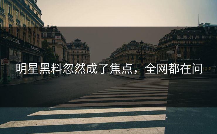 明星黑料忽然成了焦点，全网都在问
