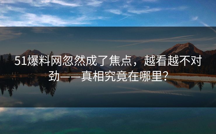 51爆料网忽然成了焦点，越看越不对劲——真相究竟在哪里？