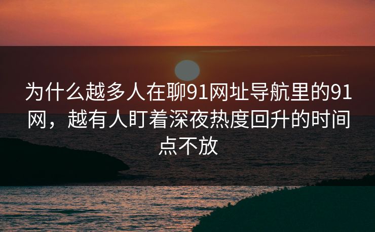 为什么越多人在聊91网址导航里的91网，越有人盯着深夜热度回升的时间点不放