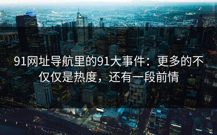 91网址导航里的91大事件：更多的不仅仅是热度，还有一段前情