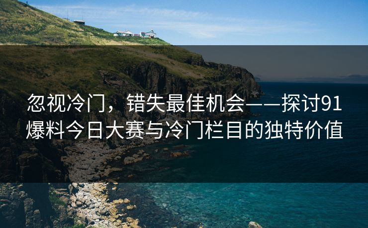 忽视冷门，错失最佳机会——探讨91爆料今日大赛与冷门栏目的独特价值