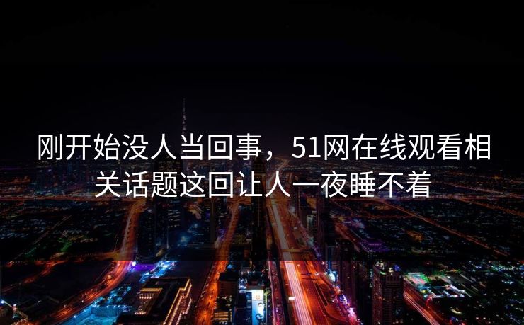 刚开始没人当回事，51网在线观看相关话题这回让人一夜睡不着