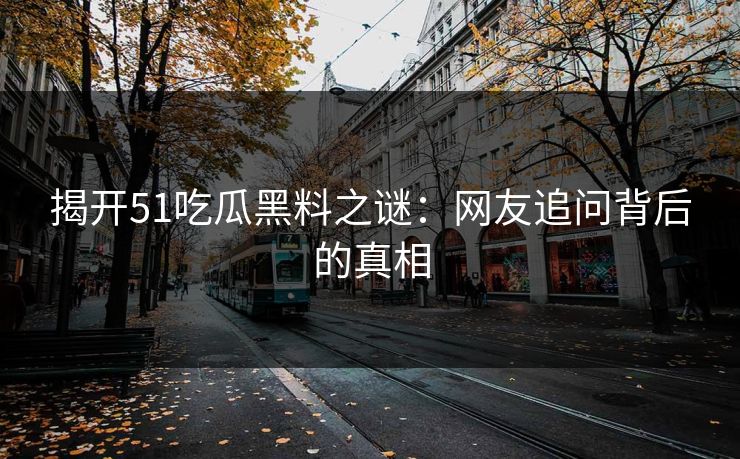 揭开51吃瓜黑料之谜：网友追问背后的真相