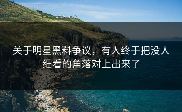 关于明星黑料争议，有人终于把没人细看的角落对上出来了