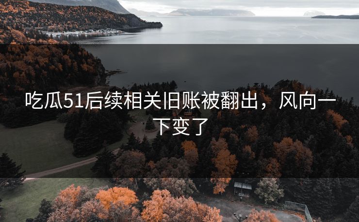 吃瓜51后续相关旧账被翻出，风向一下变了