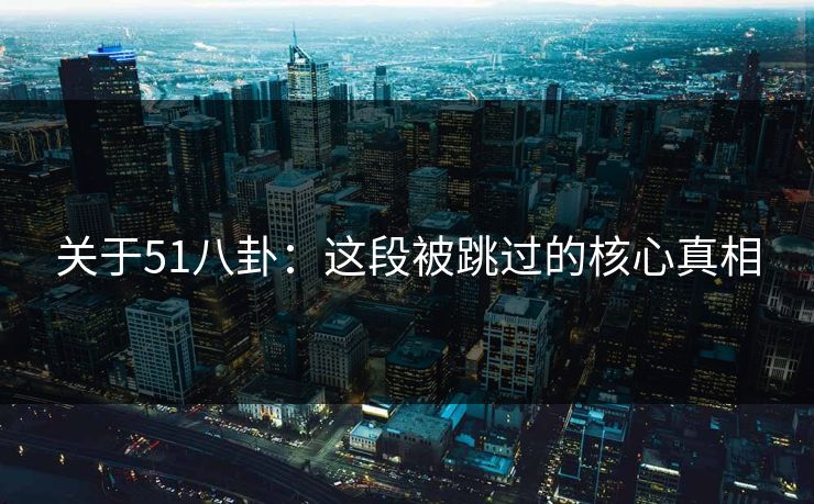 关于51八卦：这段被跳过的核心真相