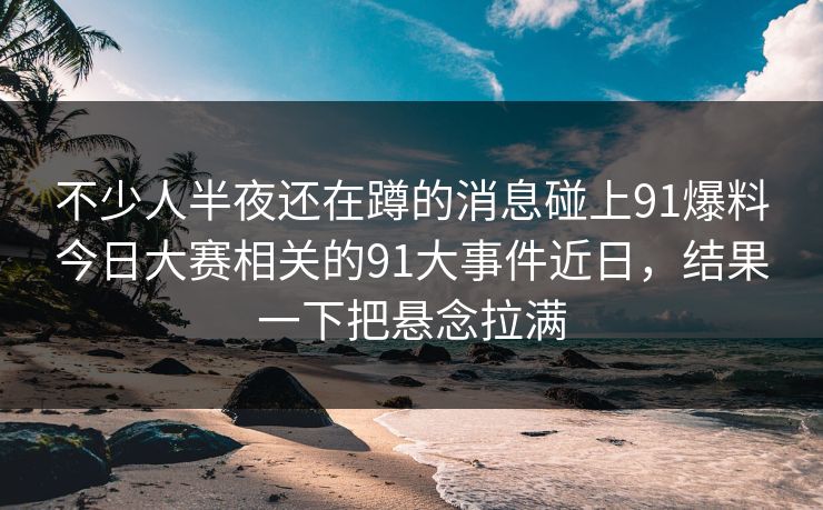 不少人半夜还在蹲的消息碰上91爆料今日大赛相关的91大事件近日，结果一下把悬念拉满