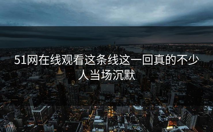 51网在线观看这条线这一回真的不少人当场沉默