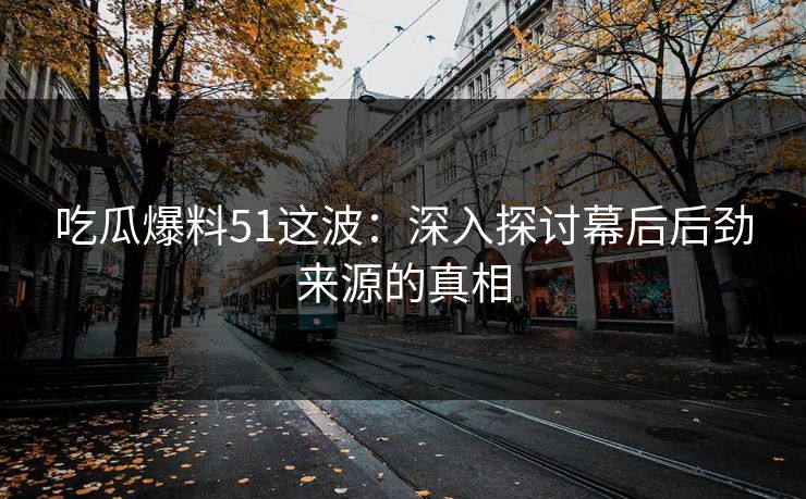 吃瓜爆料51这波：深入探讨幕后后劲来源的真相