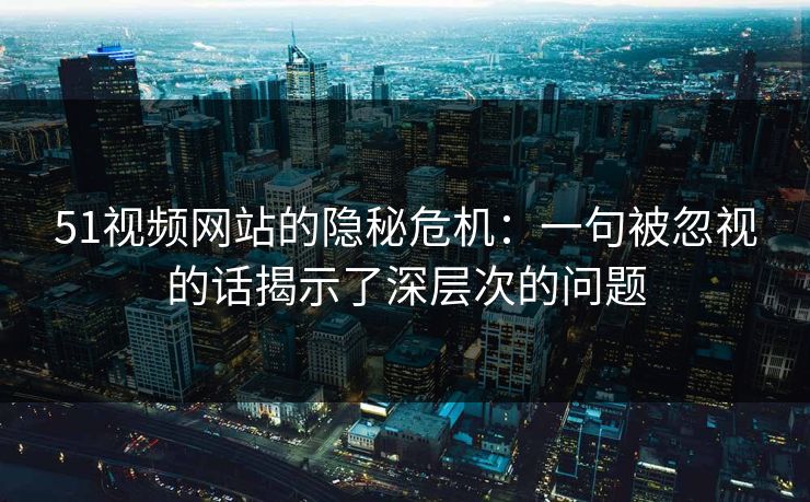 51视频网站的隐秘危机：一句被忽视的话揭示了深层次的问题
