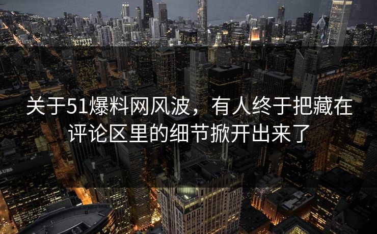 关于51爆料网风波，有人终于把藏在评论区里的细节掀开出来了