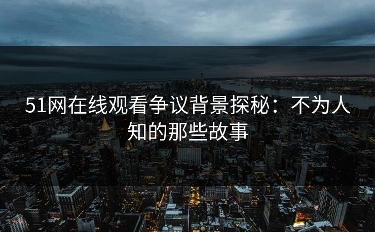 51网在线观看争议背景探秘：不为人知的那些故事