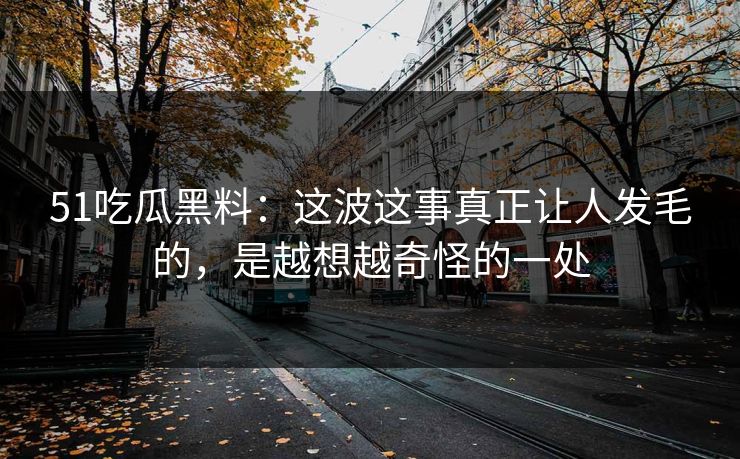 51吃瓜黑料：这波这事真正让人发毛的，是越想越奇怪的一处