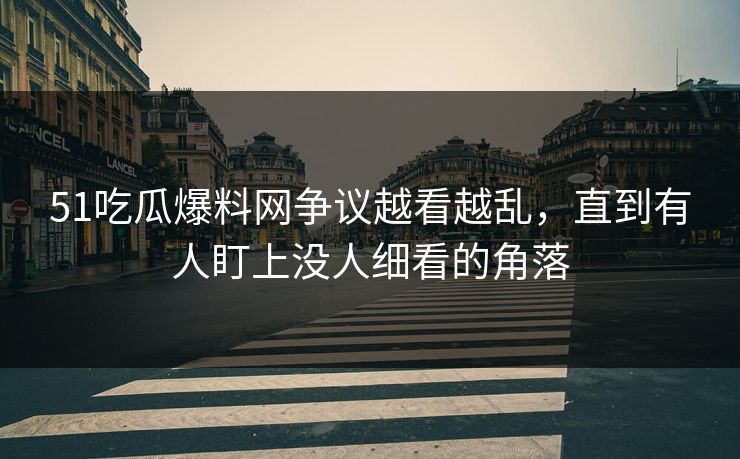 51吃瓜爆料网争议越看越乱，直到有人盯上没人细看的角落