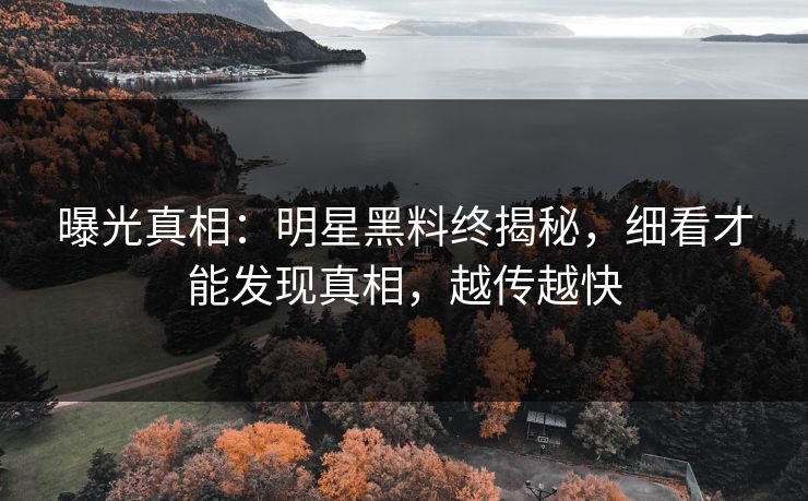 曝光真相：明星黑料终揭秘，细看才能发现真相，越传越快