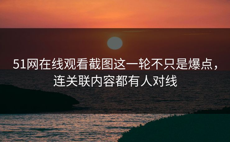 51网在线观看截图这一轮不只是爆点，连关联内容都有人对线