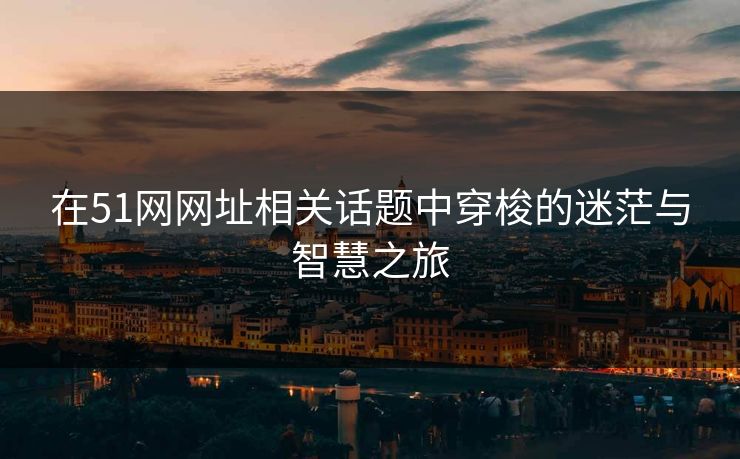 在51网网址相关话题中穿梭的迷茫与智慧之旅