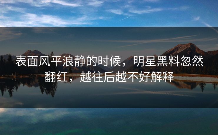表面风平浪静的时候，明星黑料忽然翻红，越往后越不好解释