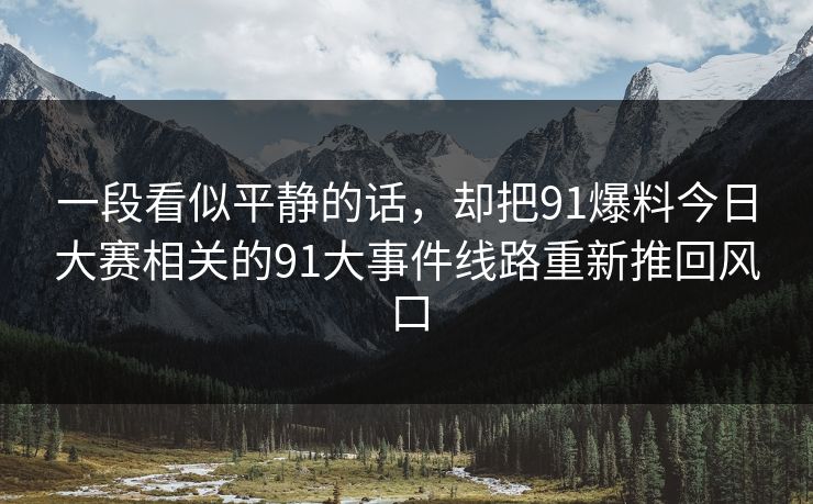 一段看似平静的话，却把91爆料今日大赛相关的91大事件线路重新推回风口