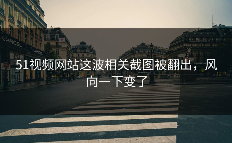 51视频网站这波相关截图被翻出，风向一下变了