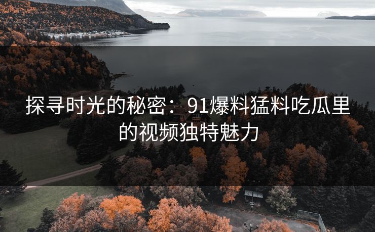 探寻时光的秘密：91爆料猛料吃瓜里的视频独特魅力