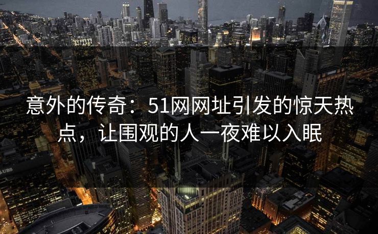 意外的传奇：51网网址引发的惊天热点，让围观的人一夜难以入眠