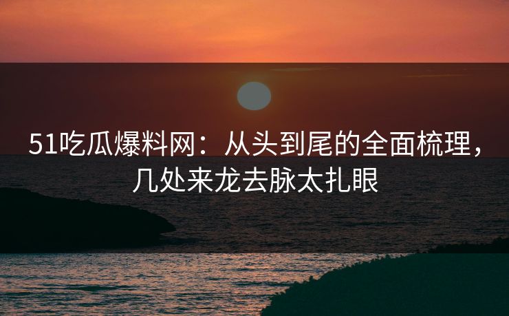 51吃瓜爆料网：从头到尾的全面梳理，几处来龙去脉太扎眼