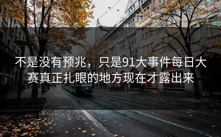 不是没有预兆，只是91大事件每日大赛真正扎眼的地方现在才露出来