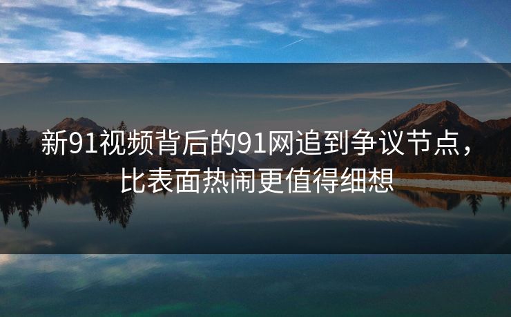 新91视频背后的91网追到争议节点，比表面热闹更值得细想