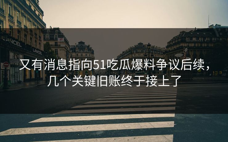 又有消息指向51吃瓜爆料争议后续，几个关键旧账终于接上了