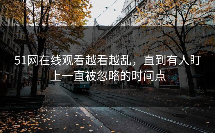 51网在线观看越看越乱，直到有人盯上一直被忽略的时间点