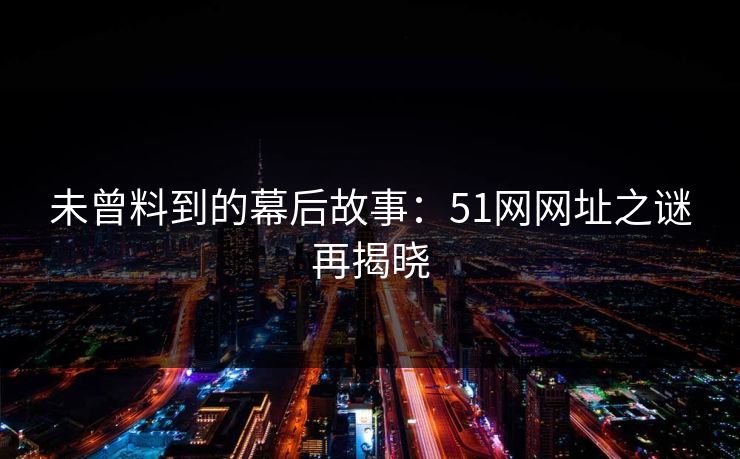未曾料到的幕后故事：51网网址之谜再揭晓