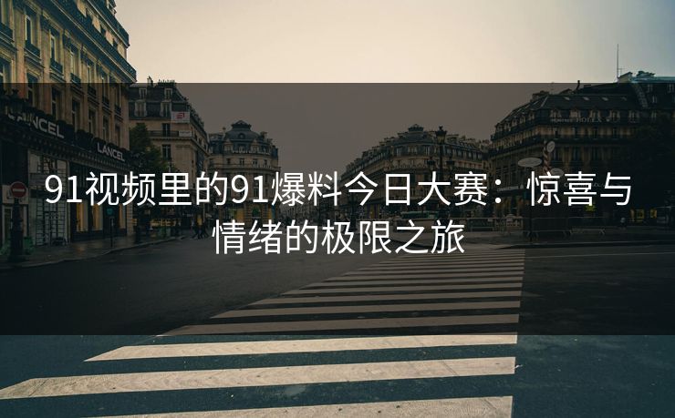 91视频里的91爆料今日大赛：惊喜与情绪的极限之旅
