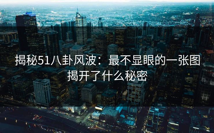 揭秘51八卦风波：最不显眼的一张图揭开了什么秘密