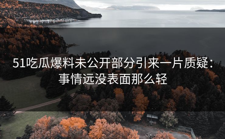 51吃瓜爆料未公开部分引来一片质疑：事情远没表面那么轻