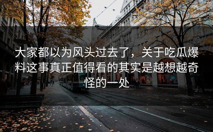 大家都以为风头过去了，关于吃瓜爆料这事真正值得看的其实是越想越奇怪的一处