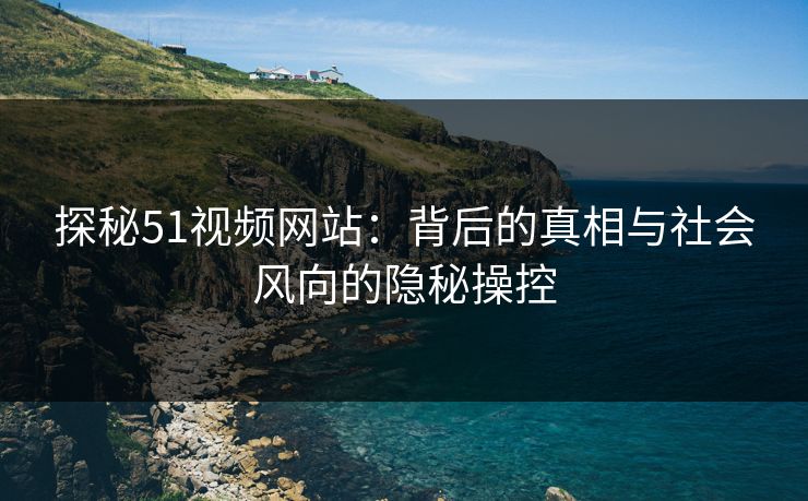探秘51视频网站：背后的真相与社会风向的隐秘操控
