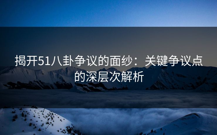 揭开51八卦争议的面纱：关键争议点的深层次解析