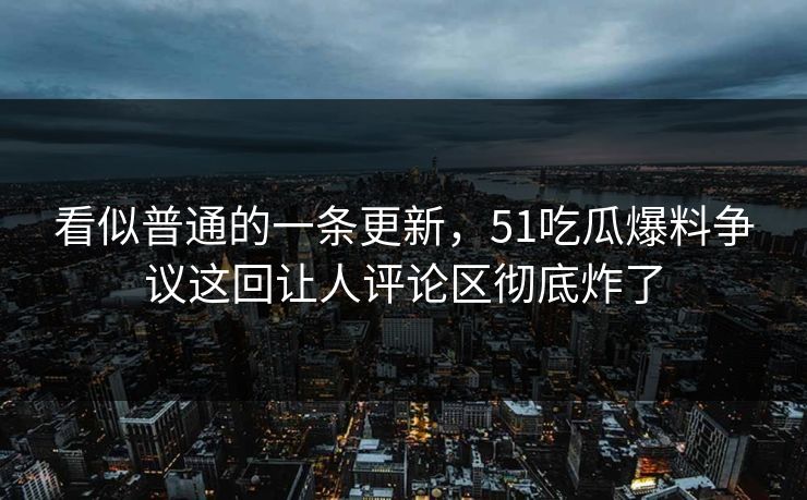 看似普通的一条更新，51吃瓜爆料争议这回让人评论区彻底炸了