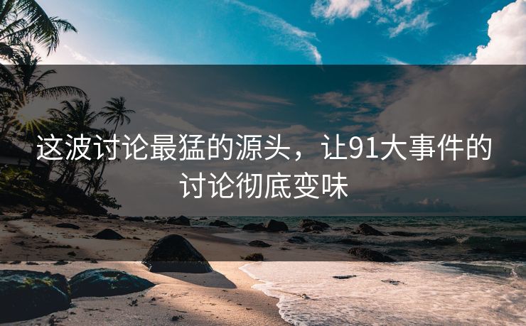 这波讨论最猛的源头，让91大事件的讨论彻底变味