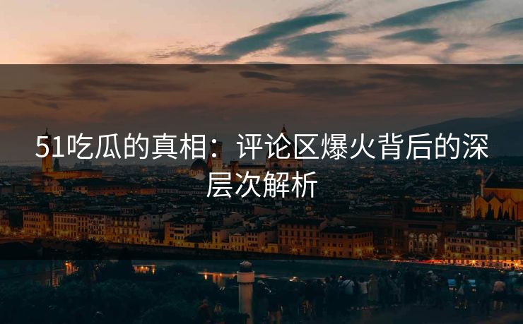 51吃瓜的真相：评论区爆火背后的深层次解析