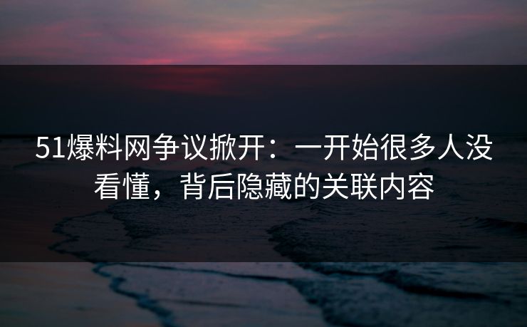 51爆料网争议掀开：一开始很多人没看懂，背后隐藏的关联内容