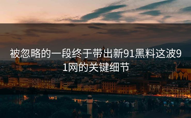 被忽略的一段终于带出新91黑料这波91网的关键细节