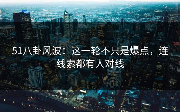 51八卦风波：这一轮不只是爆点，连线索都有人对线