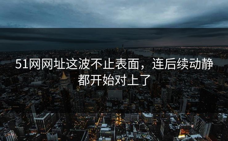 51网网址这波不止表面，连后续动静都开始对上了