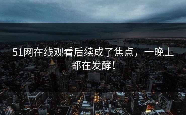 51网在线观看后续成了焦点，一晚上都在发酵！