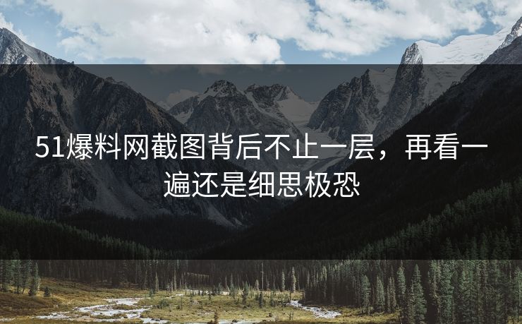 51爆料网截图背后不止一层，再看一遍还是细思极恐