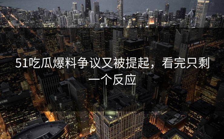 51吃瓜爆料争议又被提起，看完只剩一个反应