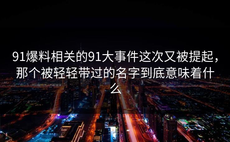 91爆料相关的91大事件这次又被提起，那个被轻轻带过的名字到底意味着什么