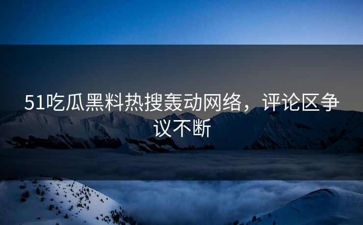 51吃瓜黑料热搜轰动网络，评论区争议不断